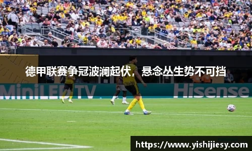 德甲联赛争冠波澜起伏，悬念丛生势不可挡