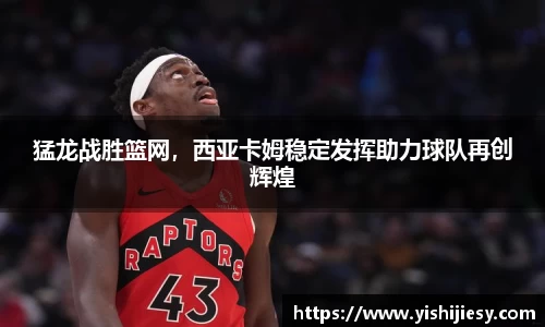 猛龙战胜篮网，西亚卡姆稳定发挥助力球队再创辉煌