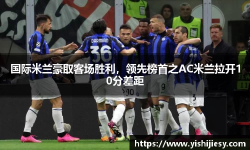 国际米兰豪取客场胜利，领先榜首之AC米兰拉开10分差距