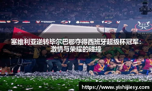 塞维利亚逆转毕尔巴鄂夺得西班牙超级杯冠军：激情与荣耀的碰撞