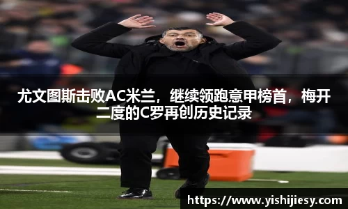 尤文图斯击败AC米兰，继续领跑意甲榜首，梅开二度的C罗再创历史记录