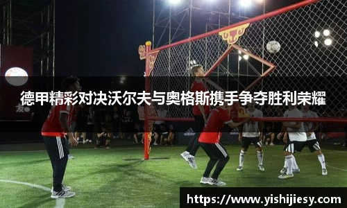 德甲精彩对决沃尔夫与奥格斯携手争夺胜利荣耀