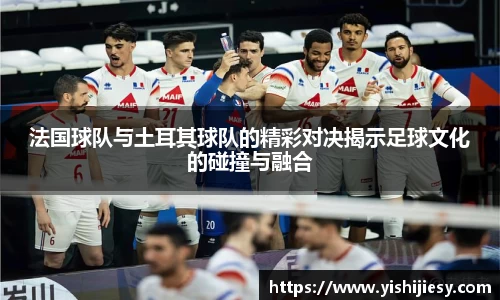 法国球队与土耳其球队的精彩对决揭示足球文化的碰撞与融合
